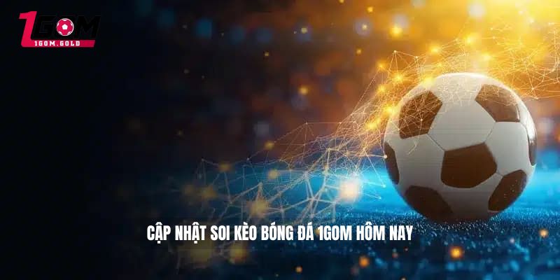 Cập nhật soi kèo bóng đá 1gom hôm nay